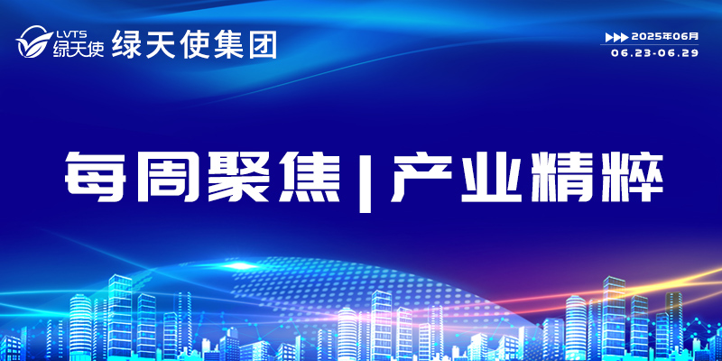 綠天使集團每周聚焦 | 產業(yè)精粹（2025.06.23-06.29）